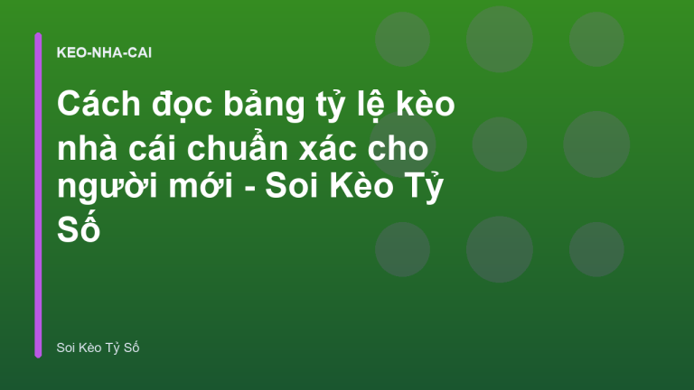 Cách đọc bảng tỷ lệ kèo nhà cái chuẩn xác cho người mới - Soi Kèo Tỷ Số