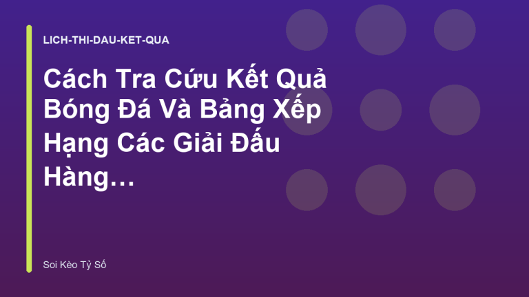 Cách Tra Cứu Kết Quả Bóng Đá Và Bảng Xếp Hạng Các Giải Đấu Hàng Đầu