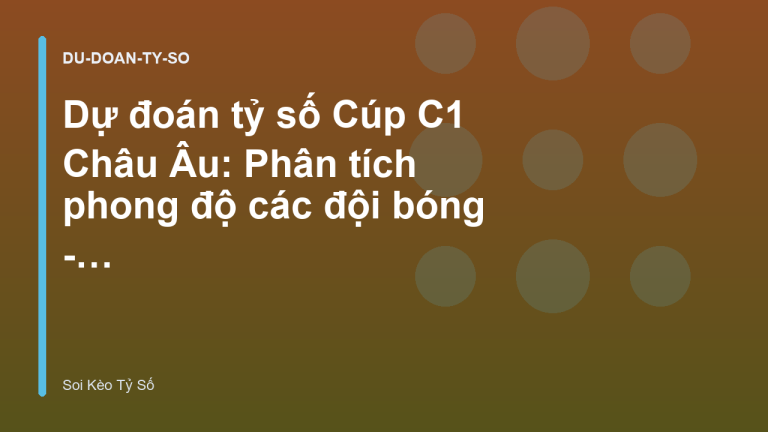 Dự đoán tỷ số Cúp C1 Châu Âu: Phân tích phong độ các đội bóng - Dự Đoán Tỷ Số & Nhận Định | Soi Kèo Tỷ Số