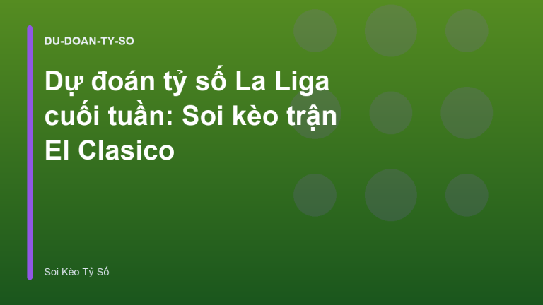 Dự đoán tỷ số La Liga cuối tuần: Soi kèo trận El Clasico