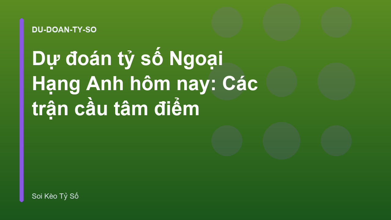 Dự đoán tỷ số Ngoại Hạng Anh hôm nay: Các trận cầu tâm điểm