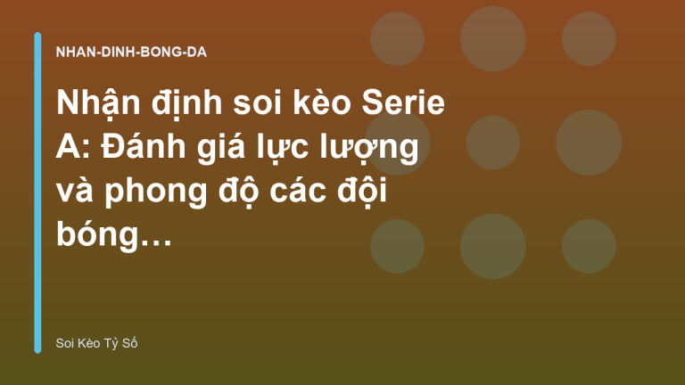 Nhận định soi kèo Serie A: Đánh giá lực lượng và phong độ các đội bóng - Dự Đoán Tỷ Số & Nhận Định | Soi Kèo Tỷ Số